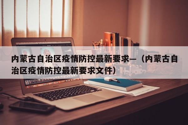 内蒙古自治区疫情防控最新要求—（内蒙古自治区疫情防控最新要求文件）