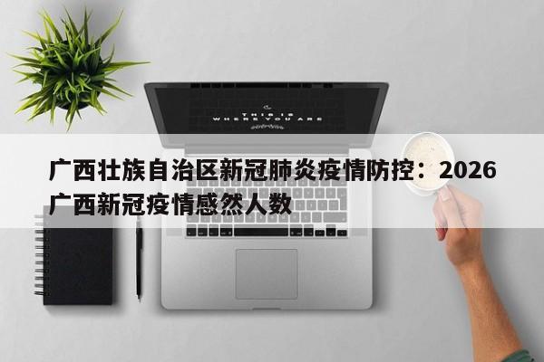 广西壮族自治区新冠肺炎疫情防控：2026广西新冠疫情感然人数