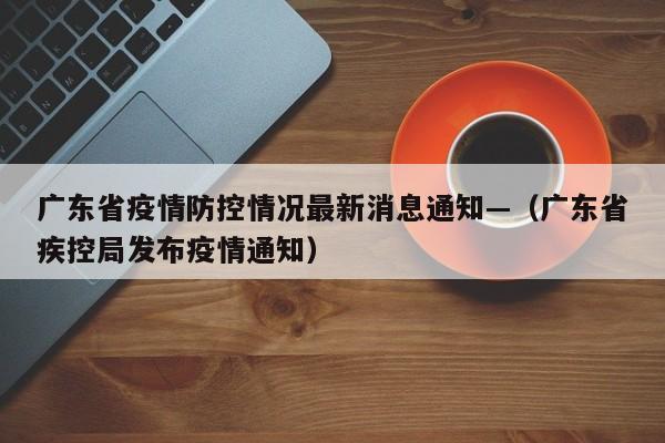 广东省疫情防控情况最新消息通知—（广东省疾控局发布疫情通知）