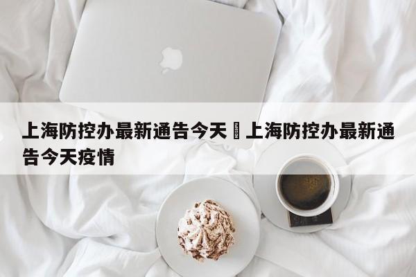 上海防控办最新通告今天›上海防控办最新通告今天疫情