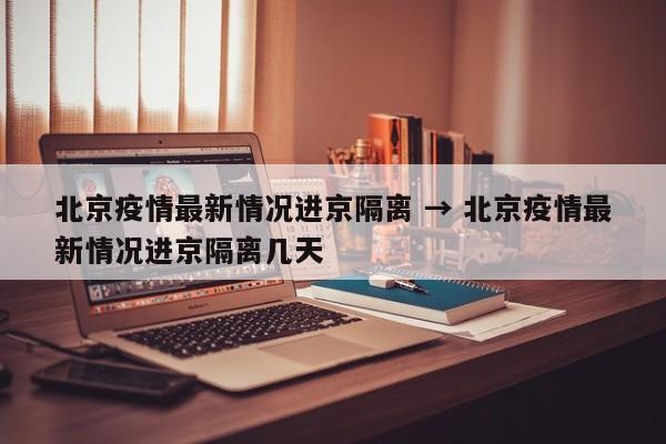 北京疫情最新情况进京隔离 → 北京疫情最新情况进京隔离几天