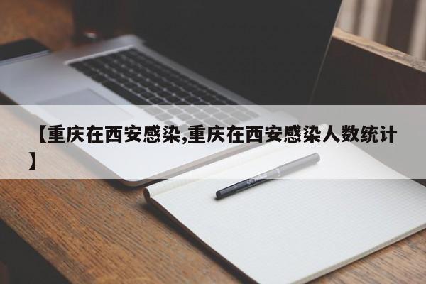 【重庆在西安感染,重庆在西安感染人数统计】