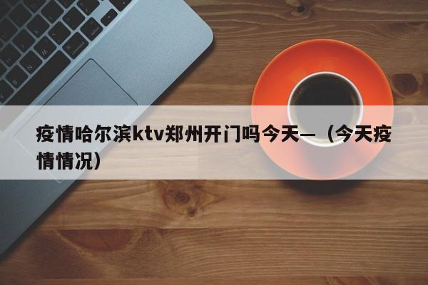 疫情哈尔滨ktv郑州开门吗今天—（今天疫情情况）