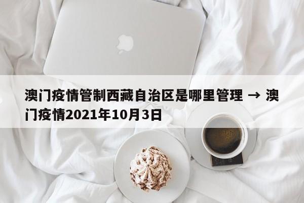 澳门疫情管制西藏自治区是哪里管理 → 澳门疫情2021年10月3日