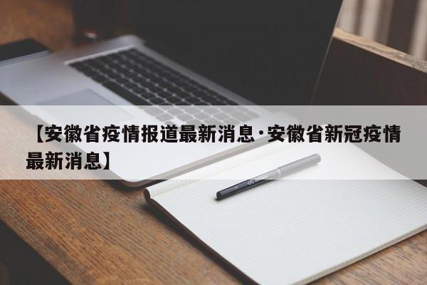 【安徽省疫情报道最新消息·安徽省新冠疫情最新消息】