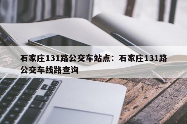 石家庄131路公交车站点：石家庄131路公交车线路查询