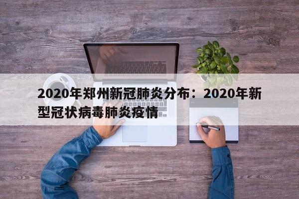 2020年郑州新冠肺炎分布：2020年新型冠状病毒肺炎疫情