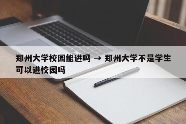 郑州大学校园能进吗 → 郑州大学不是学生可以进校园吗