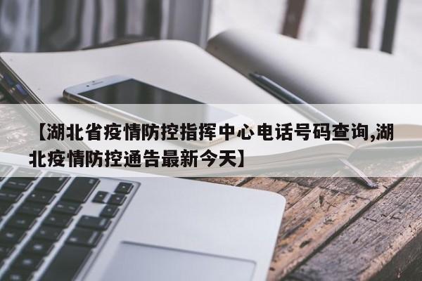 【湖北省疫情防控指挥中心电话号码查询,湖北疫情防控通告最新今天】