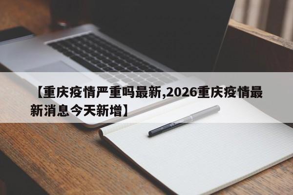 【重庆疫情严重吗最新,2026重庆疫情最新消息今天新增】