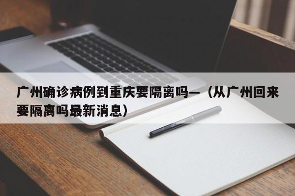 广州确诊病例到重庆要隔离吗—（从广州回来要隔离吗最新消息）
