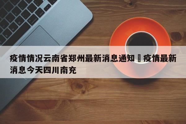 疫情情况云南省郑州最新消息通知›疫情最新消息今天四川南充