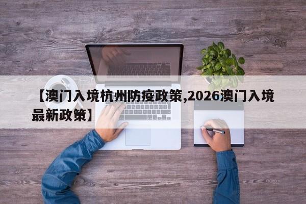 【澳门入境杭州防疫政策,2026澳门入境最新政策】