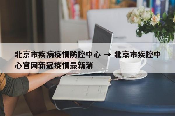 北京市疾病疫情防控中心 → 北京市疾控中心官网新冠疫情最新消