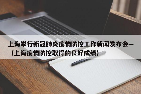 上海举行新冠肺炎疫情防控工作新闻发布会—（上海疫情防控取得的良好成绩）