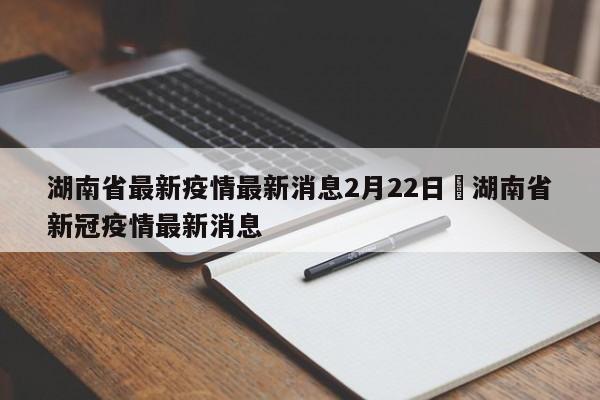 湖南省最新疫情最新消息2月22日›湖南省新冠疫情最新消息