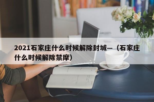 2021石家庄什么时候解除封城—（石家庄什么时候解除禁摩）