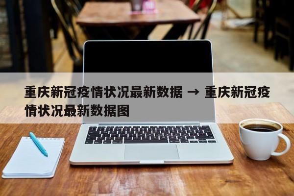 重庆新冠疫情状况最新数据 → 重庆新冠疫情状况最新数据图