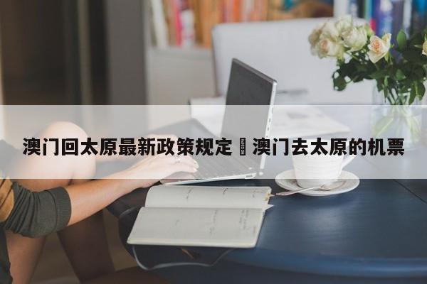 澳门回太原最新政策规定›澳门去太原的机票
