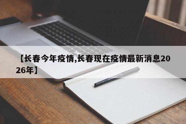 【长春今年疫情,长春现在疫情最新消息2026年】