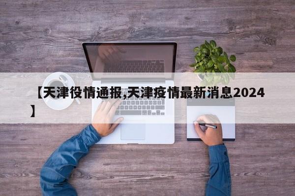 【天津役情通报,天津疫情最新消息2024】