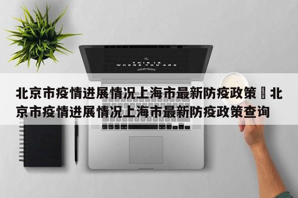 北京市疫情进展情况上海市最新防疫政策›北京市疫情进展情况上海市最新防疫政策查询