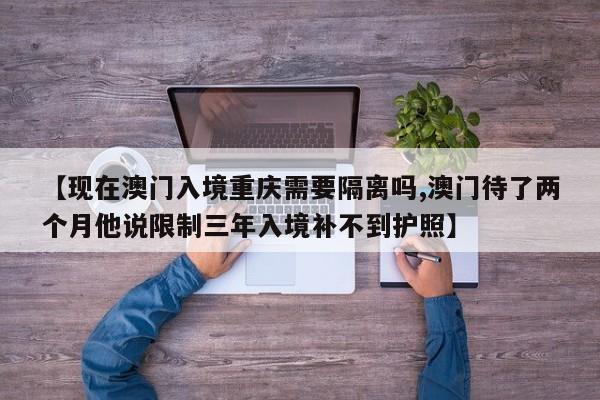 【现在澳门入境重庆需要隔离吗,澳门待了两个月他说限制三年入境补不到护照】