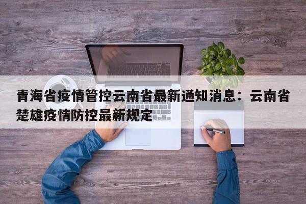 青海省疫情管控云南省最新通知消息：云南省楚雄疫情防控最新规定