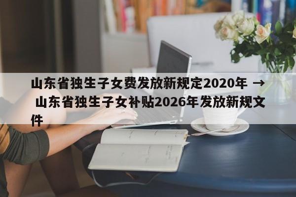 山东省独生子女费发放新规定2020年 → 山东省独生子女补贴2026年发放新规文件
