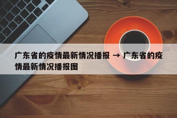 广东省的疫情最新情况播报 → 广东省的疫情最新情况播报图