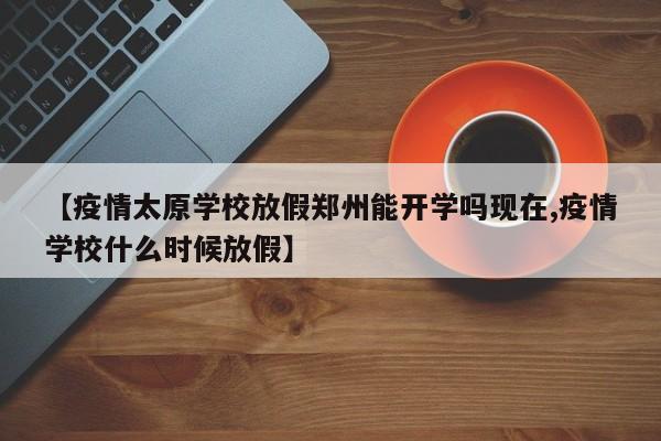 【疫情太原学校放假郑州能开学吗现在,疫情学校什么时候放假】