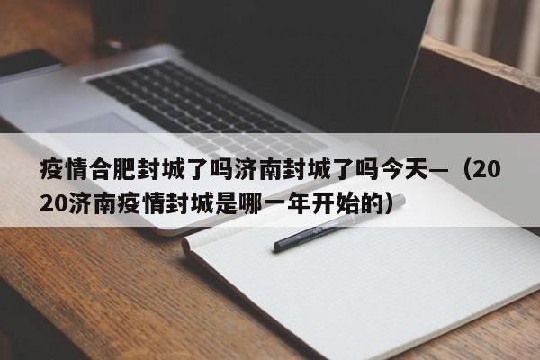 疫情合肥封城了吗济南封城了吗今天—（2020济南疫情封城是哪一年开始的）
