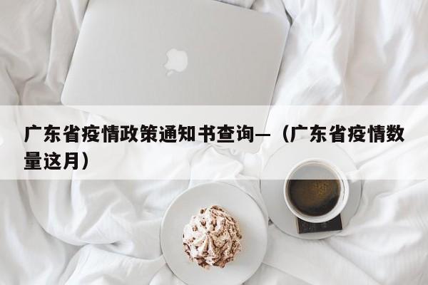 广东省疫情政策通知书查询—（广东省疫情数量这月）