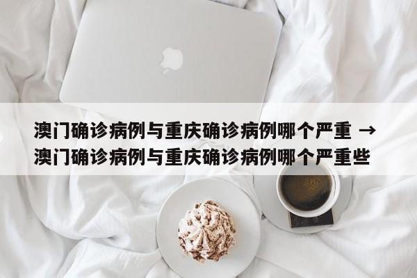 澳门确诊病例与重庆确诊病例哪个严重 → 澳门确诊病例与重庆确诊病例哪个严重些
