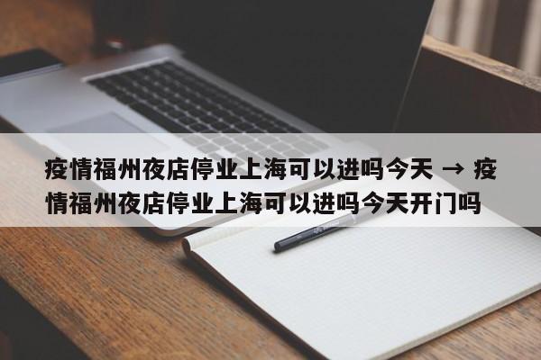 疫情福州夜店停业上海可以进吗今天 → 疫情福州夜店停业上海可以进吗今天开门吗