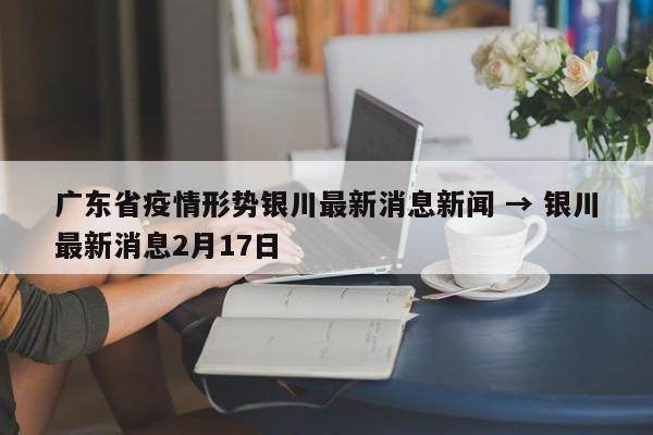 广东省疫情形势银川最新消息新闻 → 银川最新消息2月17日