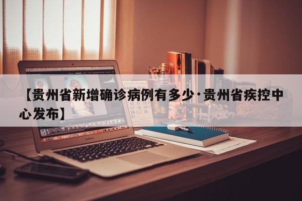 【贵州省新增确诊病例有多少·贵州省疾控中心发布】