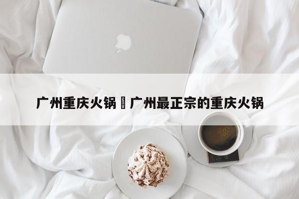 广州重庆火锅›广州最正宗的重庆火锅