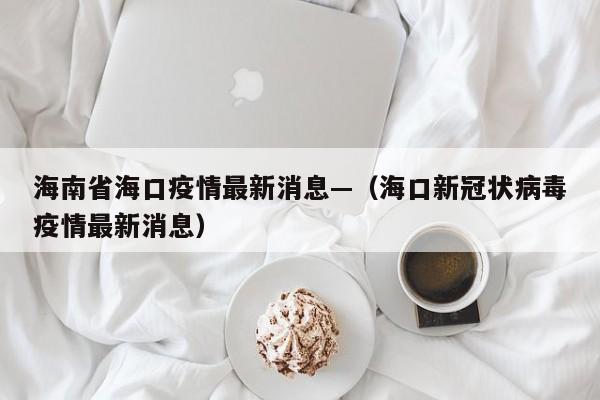 海南省海口疫情最新消息—（海口新冠状病毒疫情最新消息）