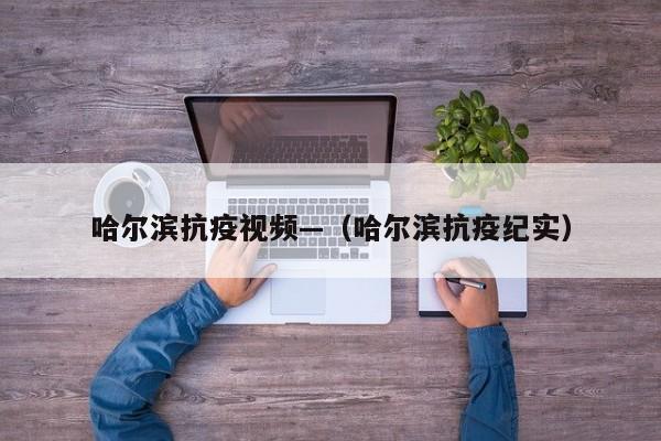 哈尔滨抗疫视频—（哈尔滨抗疫纪实）