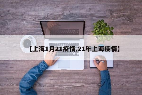 【上海1月21疫情,21年上海疫情】