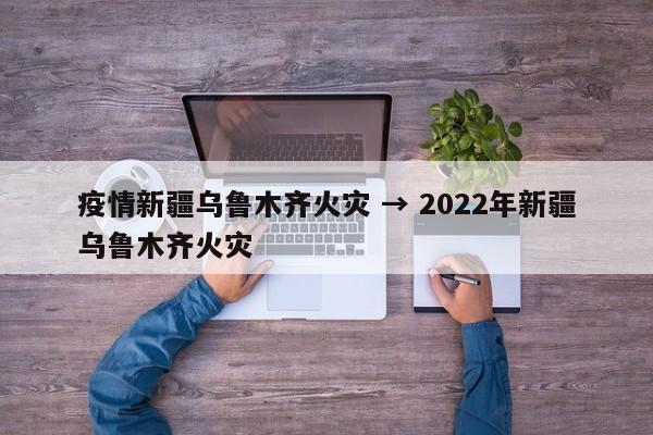 疫情新疆乌鲁木齐火灾 → 2022年新疆乌鲁木齐火灾