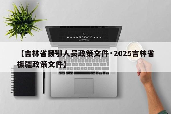 【吉林省援鄂人员政策文件·2025吉林省援疆政策文件】