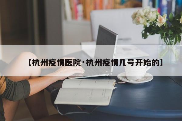【杭州疫情医院·杭州疫情几号开始的】