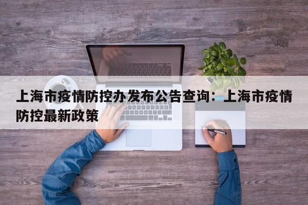 上海市疫情防控办发布公告查询：上海市疫情防控最新政策