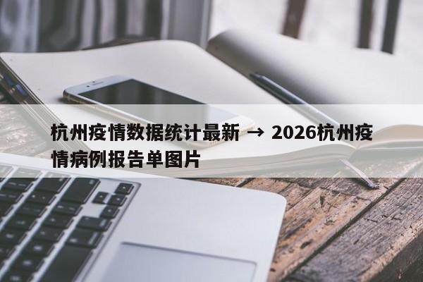 杭州疫情数据统计最新 → 2026杭州疫情病例报告单图片