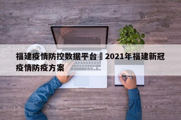 福建疫情防控数据平台›2021年福建新冠疫情防疫方案