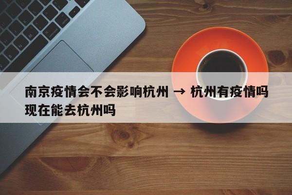 南京疫情会不会影响杭州 → 杭州有疫情吗现在能去杭州吗
