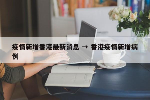 疫情新增香港最新消息 → 香港疫情新增病例