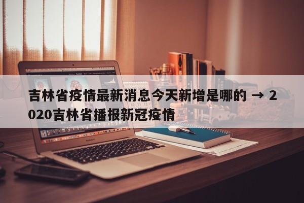 吉林省疫情最新消息今天新增是哪的 → 2020吉林省播报新冠疫情